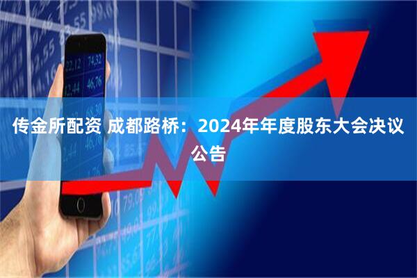 传金所配资 成都路桥：2024年年度股东大会决议公告