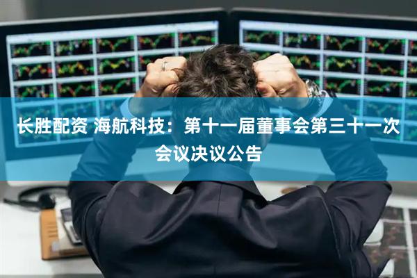 长胜配资 海航科技：第十一届董事会第三十一次会议决议公告
