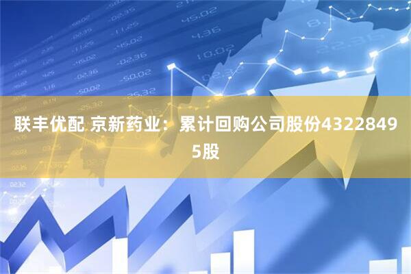 联丰优配 京新药业：累计回购公司股份43228495股