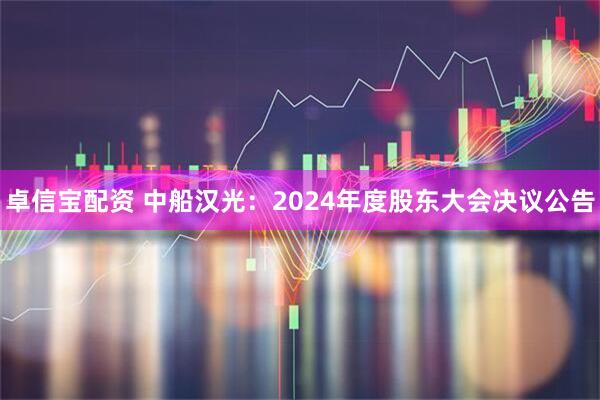 卓信宝配资 中船汉光：2024年度股东大会决议公告