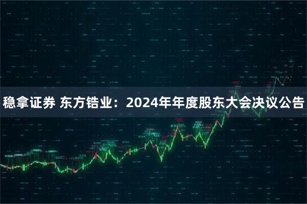 稳拿证券 东方锆业：2024年年度股东大会决议公告