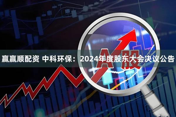 赢赢顺配资 中科环保：2024年度股东大会决议公告
