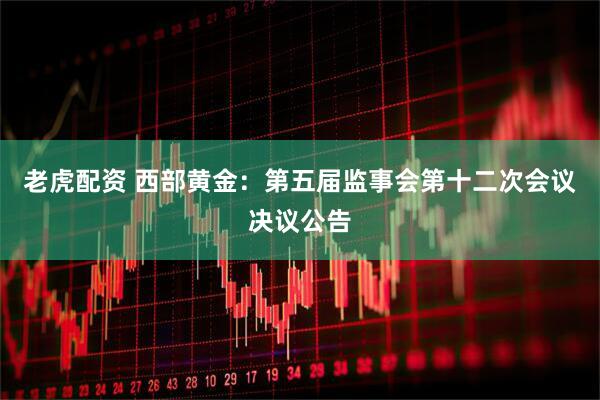 老虎配资 西部黄金：第五届监事会第十二次会议决议公告
