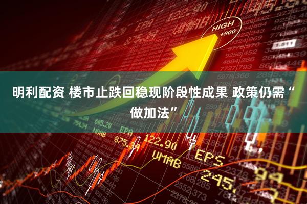 明利配资 楼市止跌回稳现阶段性成果 政策仍需“做加法”