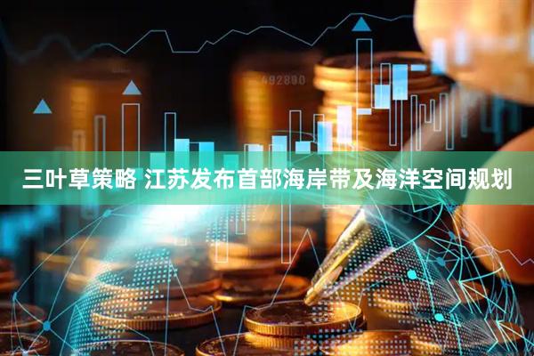 三叶草策略 江苏发布首部海岸带及海洋空间规划