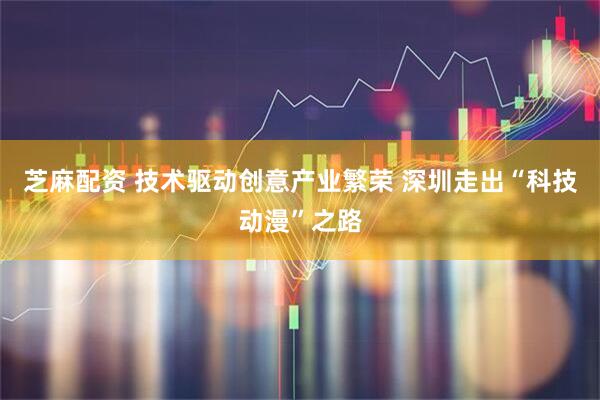 芝麻配资 技术驱动创意产业繁荣 深圳走出“科技动漫”之路