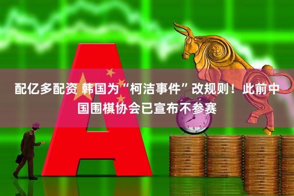 配亿多配资 韩国为“柯洁事件”改规则！此前中国围棋协会已宣布不参赛