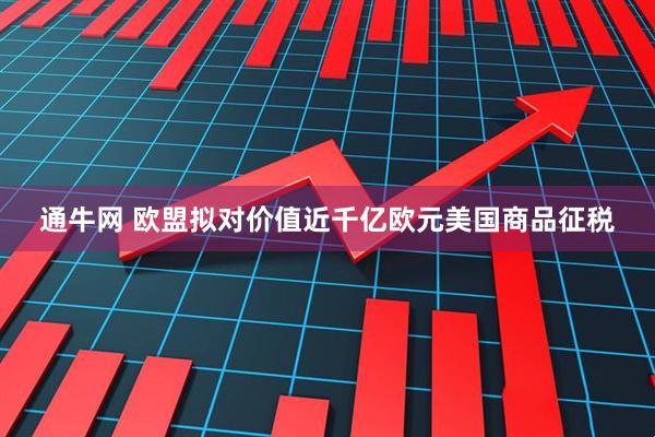 通牛网 欧盟拟对价值近千亿欧元美国商品征税