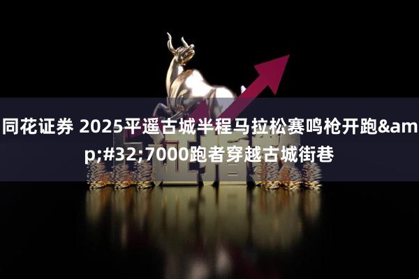 同花证券 2025平遥古城半程马拉松赛鸣枪开跑&#32;7000跑者穿越古城街巷