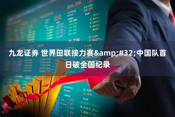 九龙证券 世界田联接力赛&#32;中国队首日破全国纪录