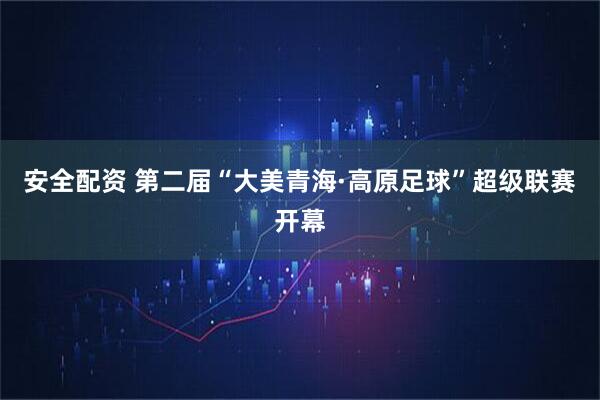安全配资 第二届“大美青海·高原足球”超级联赛开幕