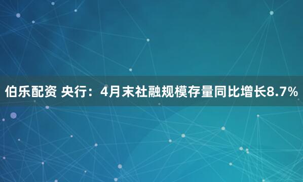 伯乐配资 央行：4月末社融规模存量同比增长8.7%