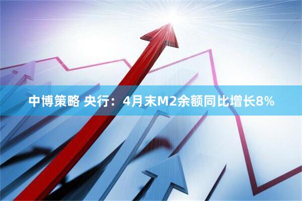 中博策略 央行：4月末M2余额同比增长8%