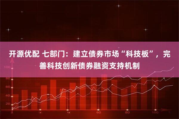 开源优配 七部门：建立债券市场“科技板”，完善科技创新债券融资支持机制