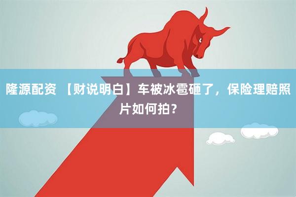 隆源配资 【财说明白】车被冰雹砸了，保险理赔照片如何拍？