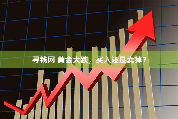 寻钱网 黄金大跌，买入还是卖掉？
