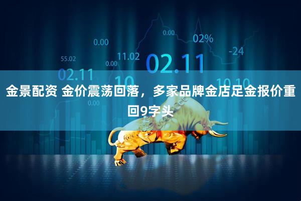 金景配资 金价震荡回落，多家品牌金店足金报价重回9字头