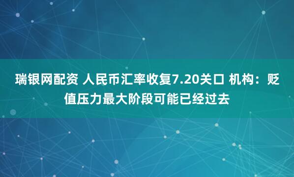 瑞银网配资 人民币汇率收复7.20关口 机构：贬值压力最大阶段可能已经过去