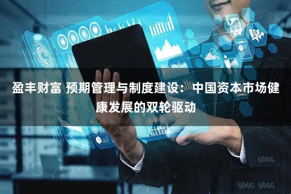 盈丰财富 预期管理与制度建设：中国资本市场健康发展的双轮驱动