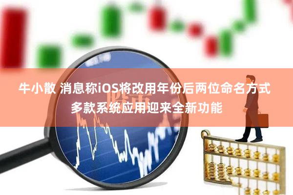 牛小散 消息称iOS将改用年份后两位命名方式 多款系统应用迎来全新功能