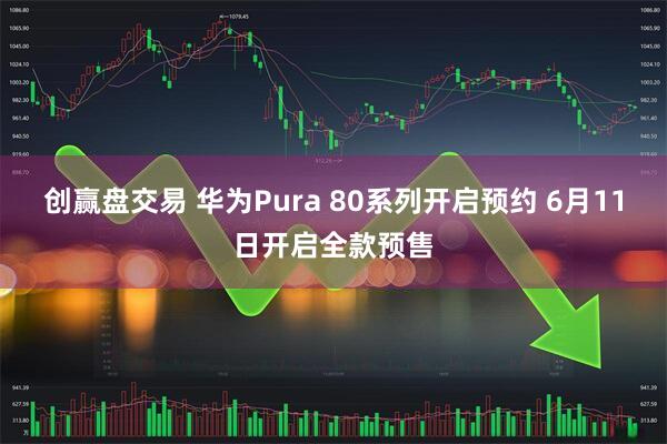 创赢盘交易 华为Pura 80系列开启预约 6月11日开启全款预售