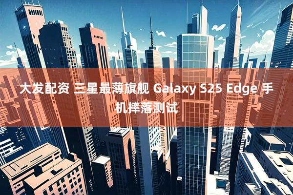 大发配资 三星最薄旗舰 Galaxy S25 Edge 手机摔落测试