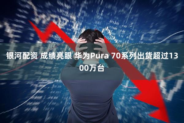 银河配资 成绩亮眼 华为Pura 70系列出货超过1300万台