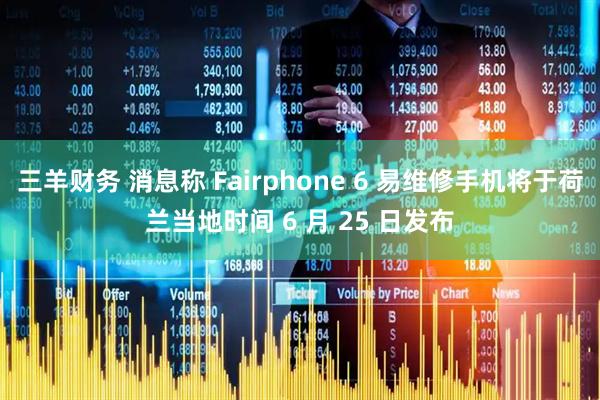 三羊财务 消息称 Fairphone 6 易维修手机将于荷兰当地时间 6 月 25 日发布
