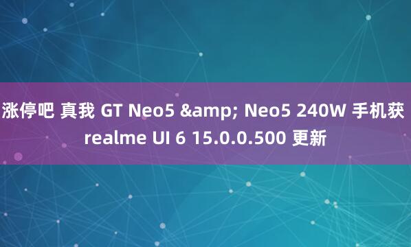 涨停吧 真我 GT Neo5 & Neo5 240W 手机获 realme UI 6 15.0.0.500 更新