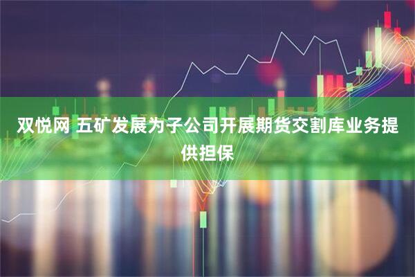 双悦网 五矿发展为子公司开展期货交割库业务提供担保