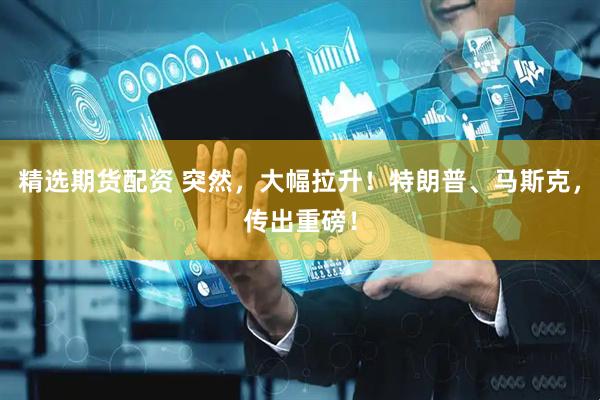 精选期货配资 突然，大幅拉升！特朗普、马斯克，传出重磅！
