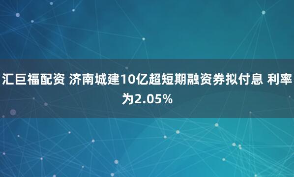 汇巨福配资 济南城建10亿超短期融资券拟付息 利率为2.05%