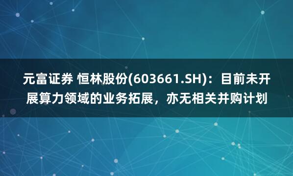 元富证券 恒林股份(603661.SH)：目前未开展算力领域的业务拓展，亦无相关并购计划