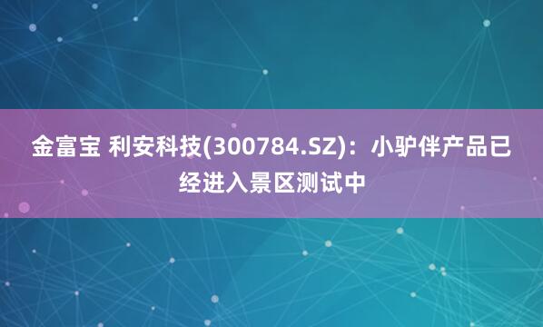 金富宝 利安科技(300784.SZ)：小驴伴产品已经进入景区测试中