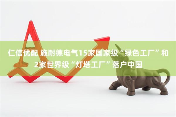 仁信优配 施耐德电气15家国家级“绿色工厂”和2家世界级“灯塔工厂”落户中国