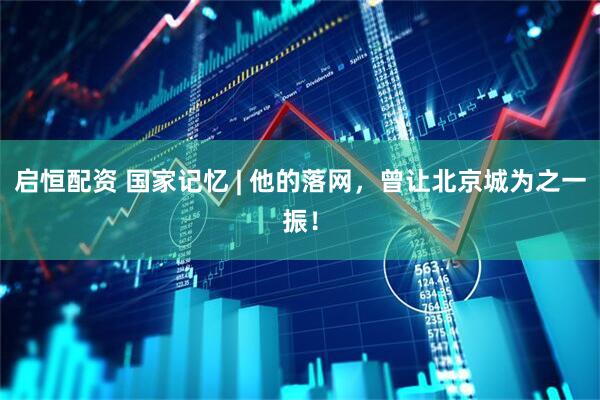 启恒配资 国家记忆 | 他的落网，曾让北京城为之一振！