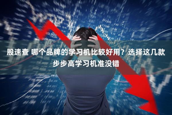 股速查 哪个品牌的学习机比较好用？选择这几款步步高学习机准没错