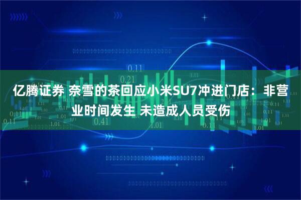 亿腾证券 奈雪的茶回应小米SU7冲进门店：非营业时间发生 未造成人员受伤
