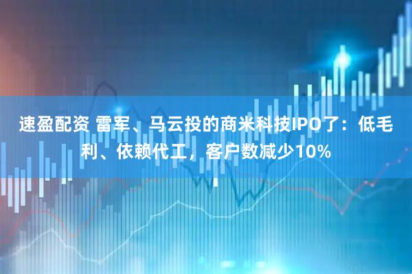 速盈配资 雷军、马云投的商米科技IPO了：低毛利、依赖代工，客户数减少10%