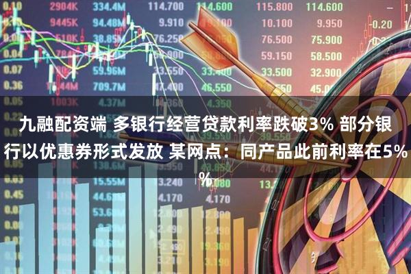九融配资端 多银行经营贷款利率跌破3% 部分银行以优惠券形式发放 某网点：同产品此前利率在5%