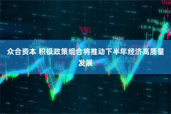 众合资本 积极政策组合将推动下半年经济高质量发展