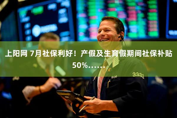 上阳网 7月社保利好！产假及生育假期间社保补贴50%……