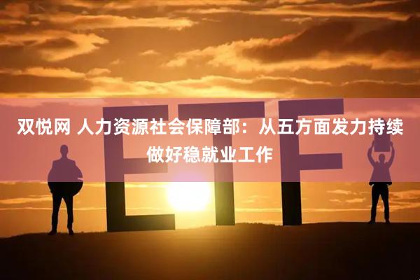 双悦网 人力资源社会保障部：从五方面发力持续做好稳就业工作