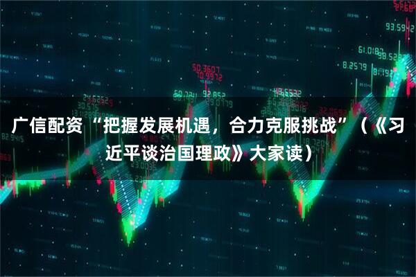 广信配资 “把握发展机遇，合力克服挑战”（《习近平谈治国理政》大家读）