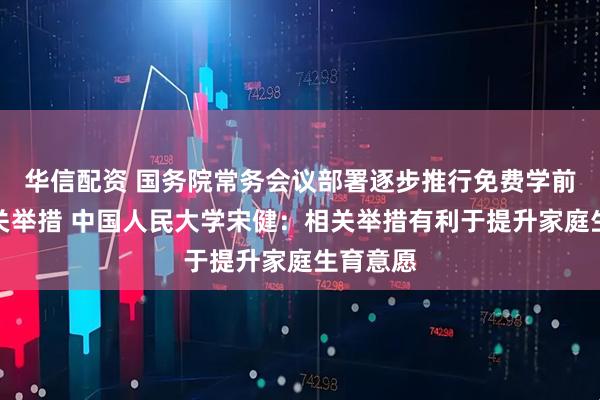 华信配资 国务院常务会议部署逐步推行免费学前教育有关举措 中国人民大学宋健：相关举措有利于提升家庭生育意愿