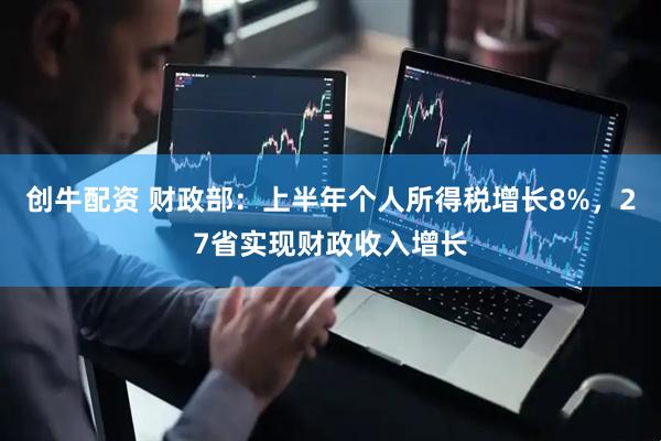 创牛配资 财政部：上半年个人所得税增长8%，27省实现财政收入增长
