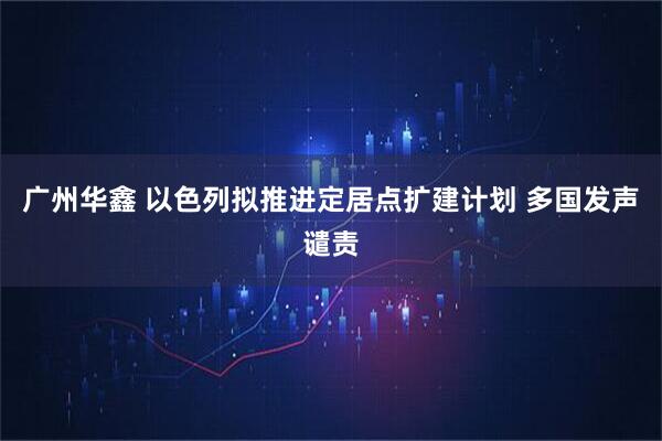 广州华鑫 以色列拟推进定居点扩建计划 多国发声谴责