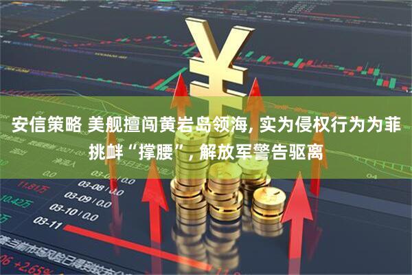 安信策略 美舰擅闯黄岩岛领海, 实为侵权行为为菲挑衅“撑腰”, 解放军警告驱离