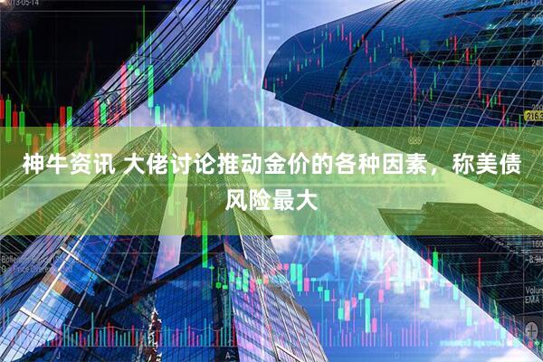 神牛资讯 大佬讨论推动金价的各种因素，称美债风险最大