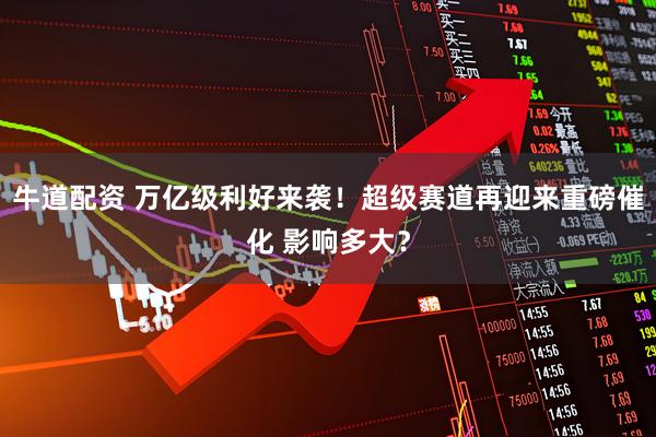 牛道配资 万亿级利好来袭！超级赛道再迎来重磅催化 影响多大？